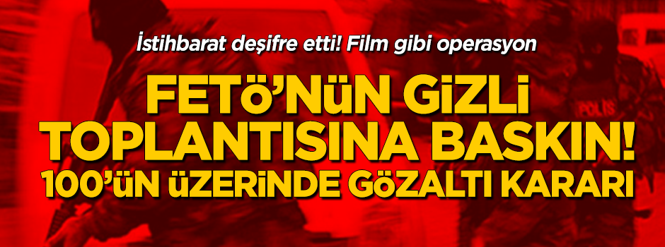 FETÖ'nün gizli toplantısına baskın! 100'ün üzerinde gözaltı kararı