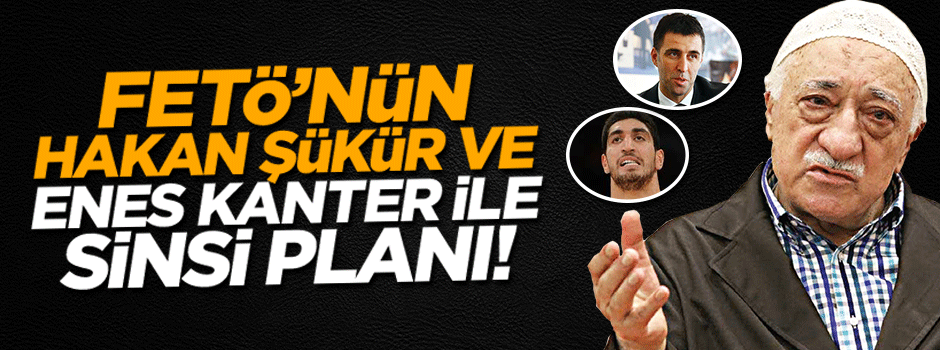 FETÖ'nün Hakan Şükür ve Enes Kanter ile sinsi planı