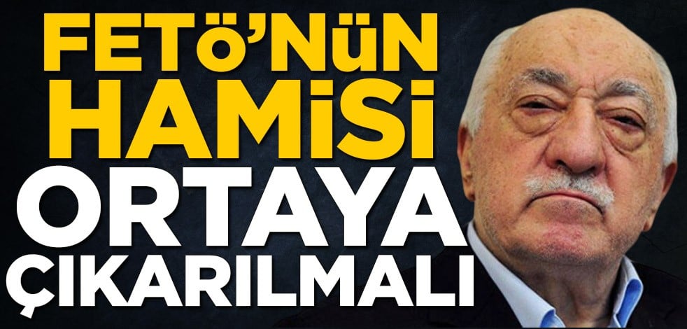 FETÖ’nün hamisi ortaya çıkarılmalı