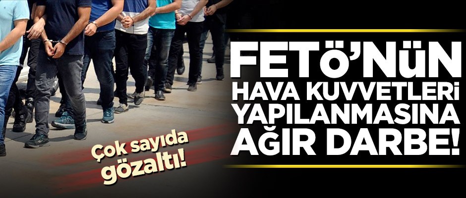 FETÖ'nün Hava Kuvvetleri Komutanlığındaki yapılanmasına ağır darbe!