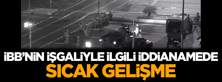FETÖ'nün İBB'yi işgaliyle ilgili iddianamede sıcak gelişme