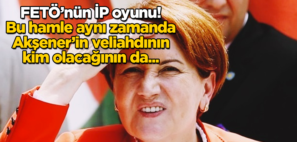 FETÖ’nün İP oyunu! Bu hamle, aynı zamanda Akşener'in veliahdının kim olacağının da...