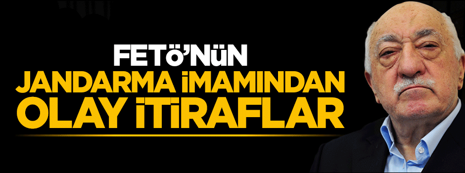 FETÖ'nün jandarma imamından olay itiraflar
