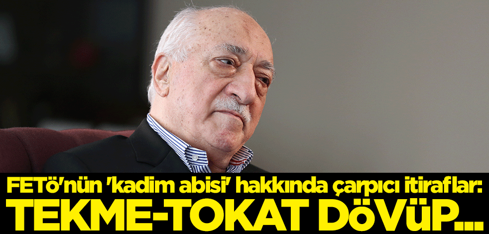 FETÖ'nün 'kadim abisi' hakkında çarpıcı itiraflar: Tekme-tokat dövüp...