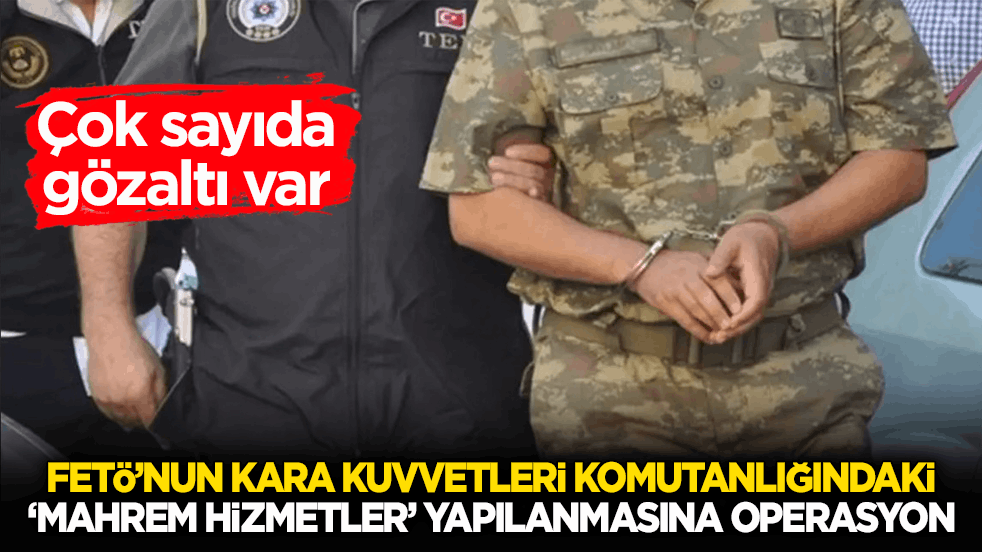 FETÖ’nun Kara Kuvvetleri Komutanlığındaki ‘mahrem hizmetler’ yapılanmasına operasyon