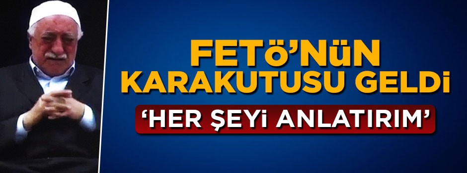 FETÖ'nün karakutusu geldi, 'her şeyi anlatırım'