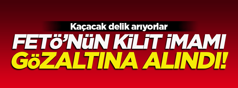 FETÖ'nün kilit imamı gözaltına alındı