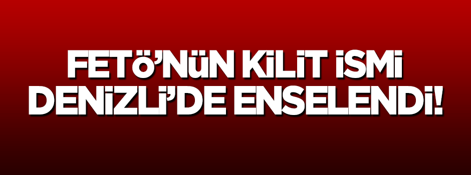 FETÖ'nün kilit ismi Denizli'de enselendi!