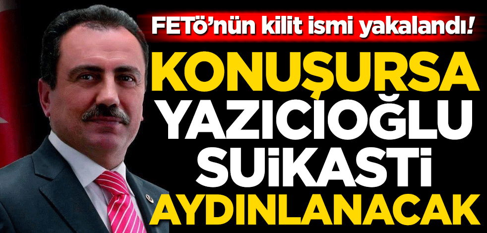 FETÖ'nün kilit ismi yakalandı! 'Konuşursa Yazıcıoğlu suikastı aydınlanacak'