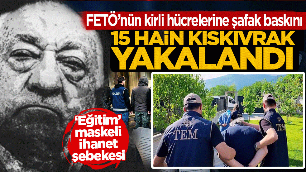 FETÖ’nün kirli hücrelerine şafak baskını: 15 hain kıskıvrak yakalandı