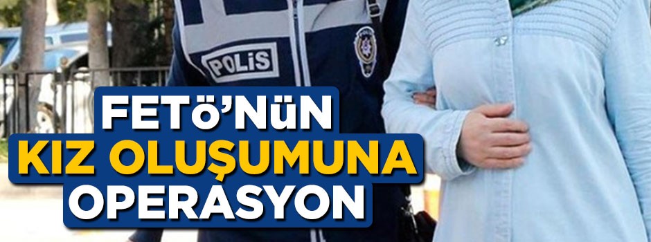 FETÖ'nün 'kız oluşumu'na operasyon