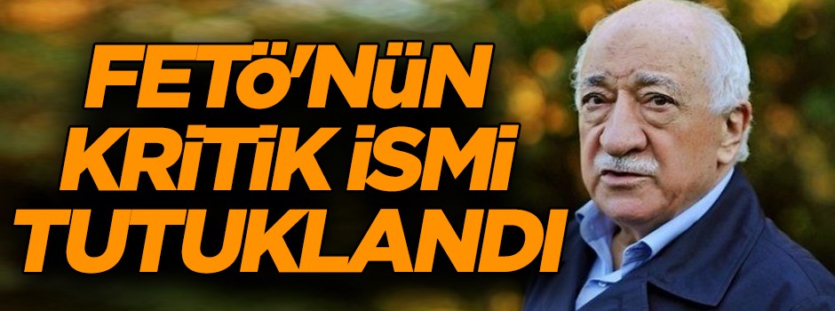 FETÖ'nün kritik ismi tutuklandı