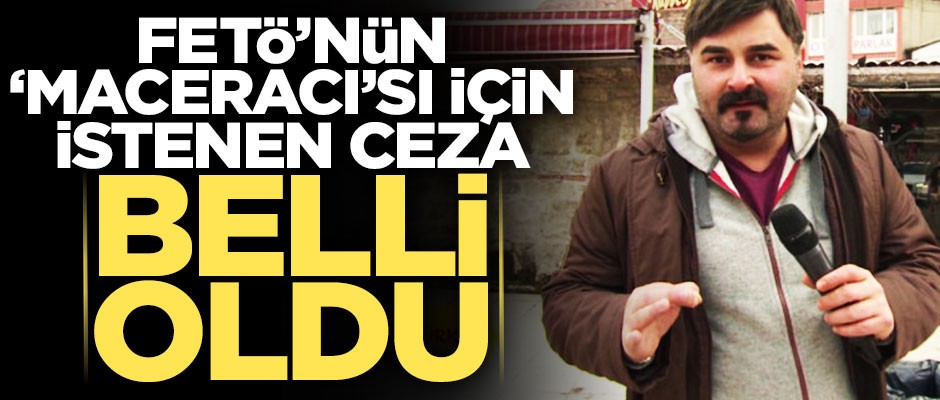 FETÖ'nün 'Maceracı'sı için istenen ceza belli oldu