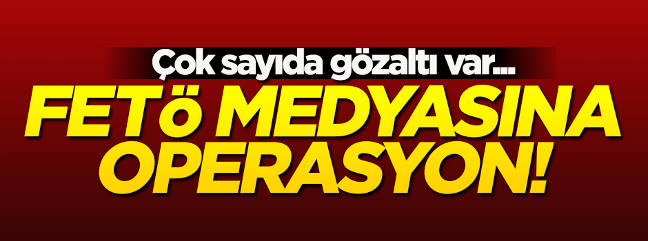 FETÖ'nün medya yapılanmasına operasyon!