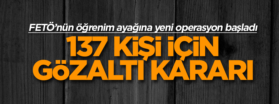 FETÖ’nün öğrenim ayağına yeni operasyon başladı: 137 kişi için gözaltı kararı