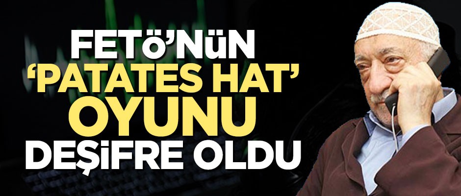 FETÖ'nün 'patates hat' oyunu deşifre oldu