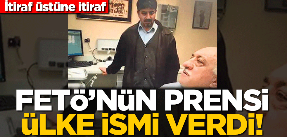 İtiraf üstüne itiraf! FETÖ’nün prensi ülke ismi verdi