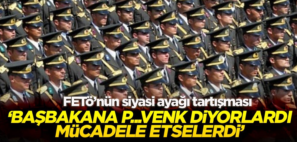FETÖ’nün siyasi ayağı tartışması ‘Başbakana P...venk diyorlardı mücadele etselerdi’