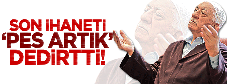 FETÖ'nün son ihaneti 'pes' dedirtti!