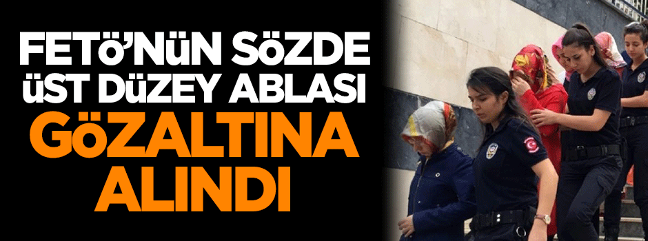 FETÖ'nün sözde üst düzey 'abla'sı gözaltına alındı