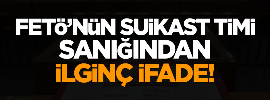FETÖ'nün suikast timi sanığından ilginç ifade!