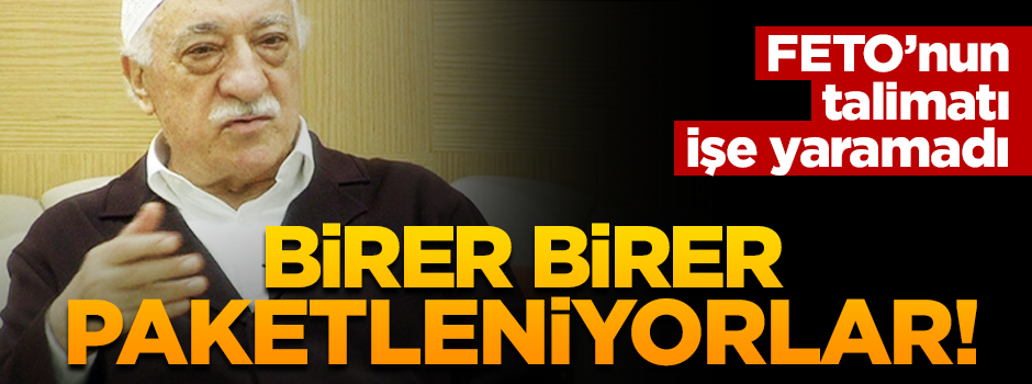 FETO'nun talimatı işe yaramadı! Birer birer paketleniyorlar