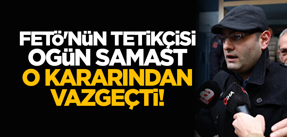 FETÖ'nün tetikçisi Ogün Samast, o kararından vazgeçti!