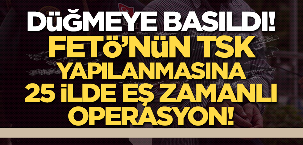 FETÖ'nün TSK yapılanmasına 25 ilde eş zamanlı operasyon