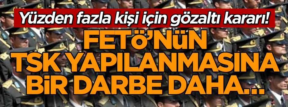 FETÖ’nün TSK yapılanmasına bir darbe daha… Yüzlerce kişi için gözaltı kararı!