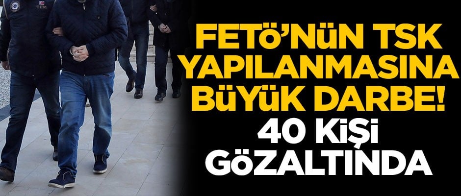 FETÖ'nün TSK yapılanmasına büyük darbe! 40 kişi gözaltında