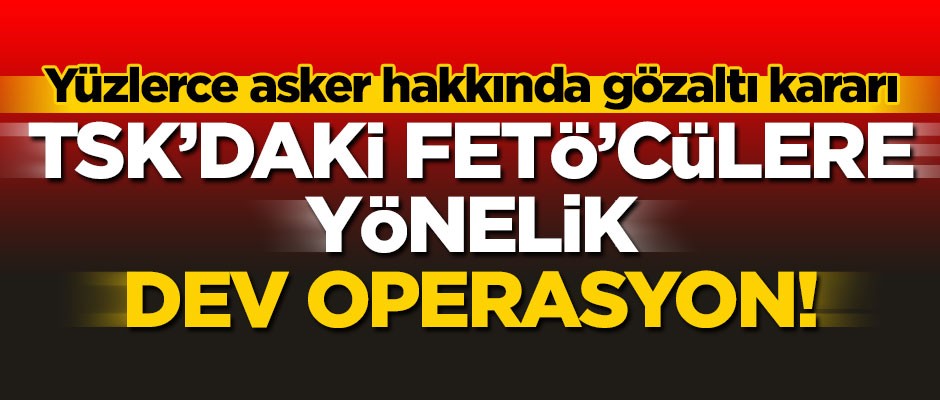 FETÖ'nün TSK yapılanmasına dev operasyon! Yüzlerce gözaltı