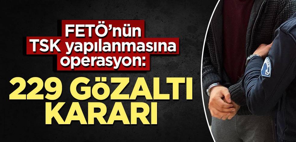 FETÖ’nün TSK yapılanmasına operasyon: 229 gözaltı kararı