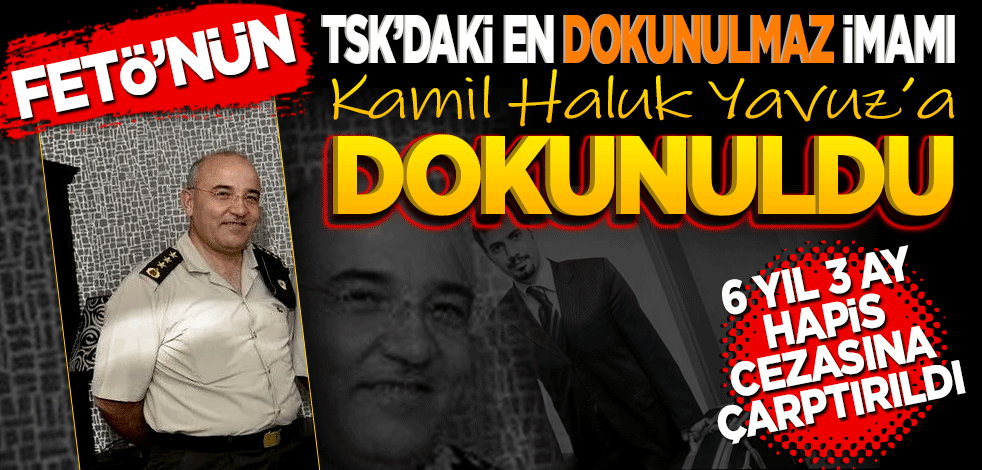 FETÖ’nün TSK’daki en ‘dokunulmaz’ imamı Kâmil Haluk Yavuz’a ‘dokunuldu’ 6 yıl 3 ay hapis cezasına çarptırıldı