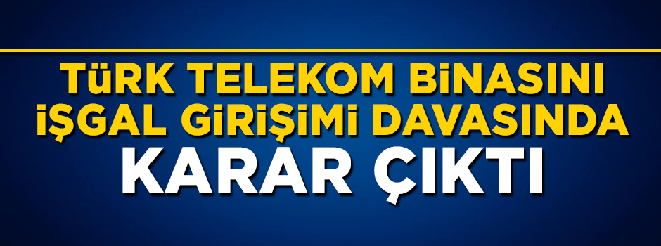 FETÖ'nün Türk Telekom binasını işgal girişimi davasında karar çıktı