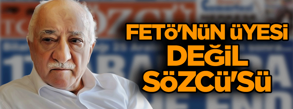 FETÖ'nün üyesi değil Sözcü'sü