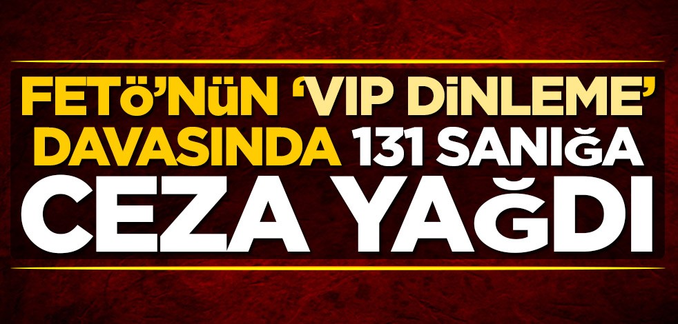 FETÖ'nün 'VIP dinleme' davasında 131 sanığa ceza yağdı