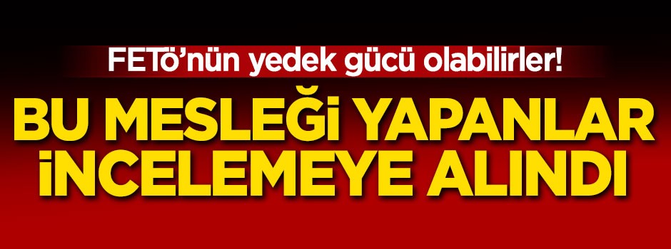 FETÖ'nün yedek gücü olabilirler! Bu mesleği yapanlar incelemeye alındı