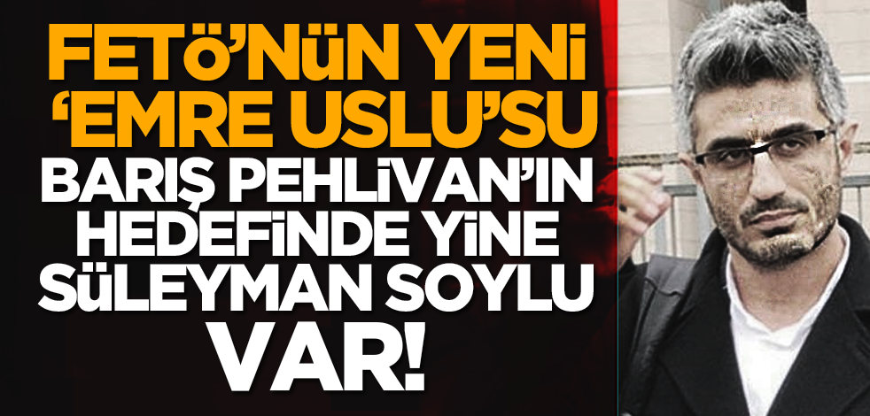 FETÖ’nün yeni ‘Emre Uslu’su Barış Pehlivan’ın hedefinde yine Süleyman Soylu var!