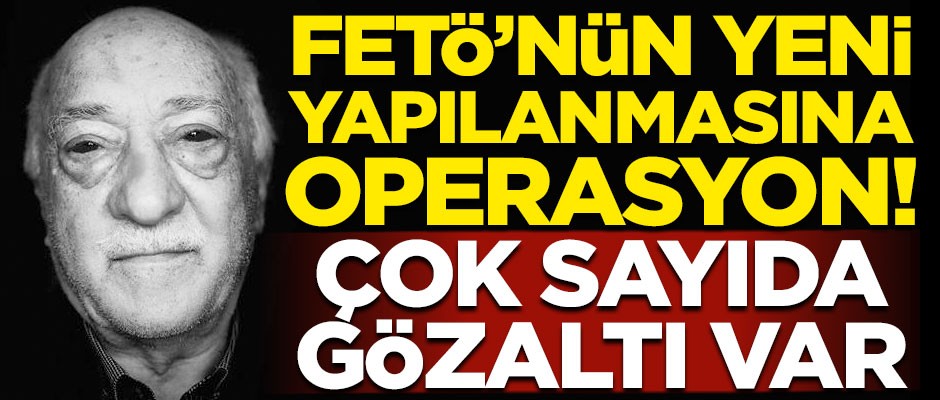 FETÖ'nün yeni yapılanmasına operasyon! Çok sayıda gözaltı var