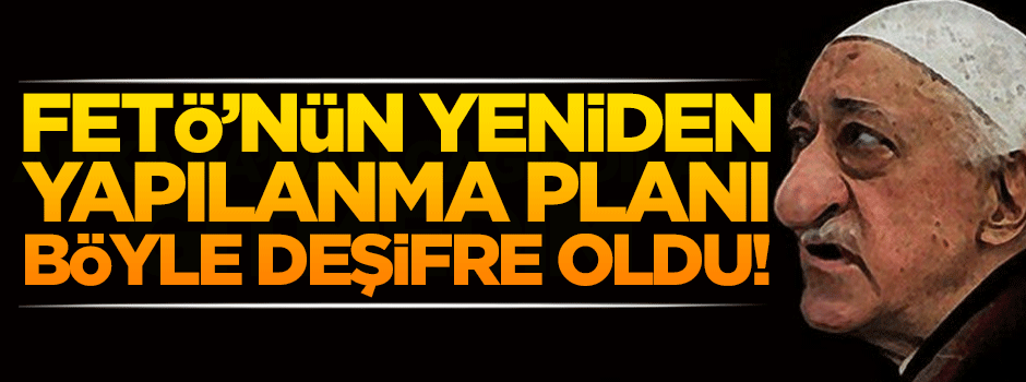 FETÖ'nün yeniden yapılanma planı böyle deşifre oldu!