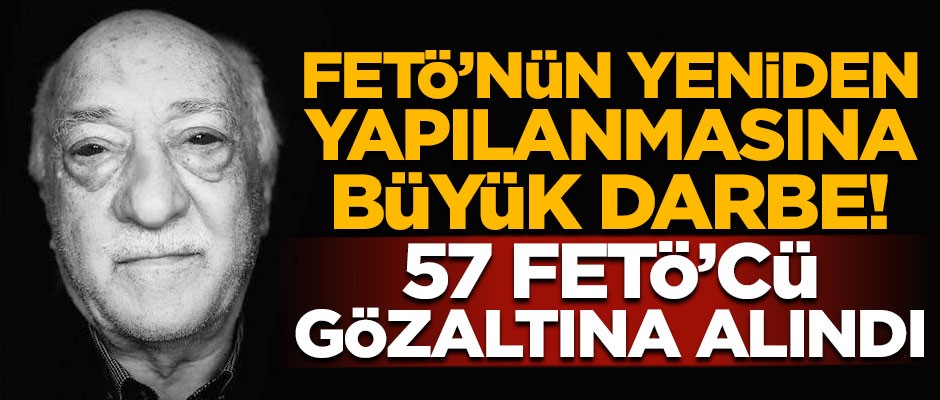 FETÖ'nün yeniden yapılanmasına büyük darbe! 57 kişi gözaltında