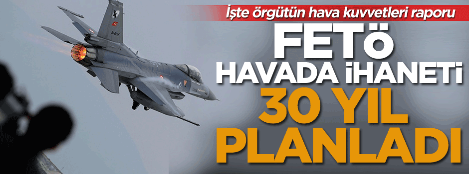 FETÖ, havada ihaneti 30 yıl planladı… İşte örgütün hava kuvvetleri raporu