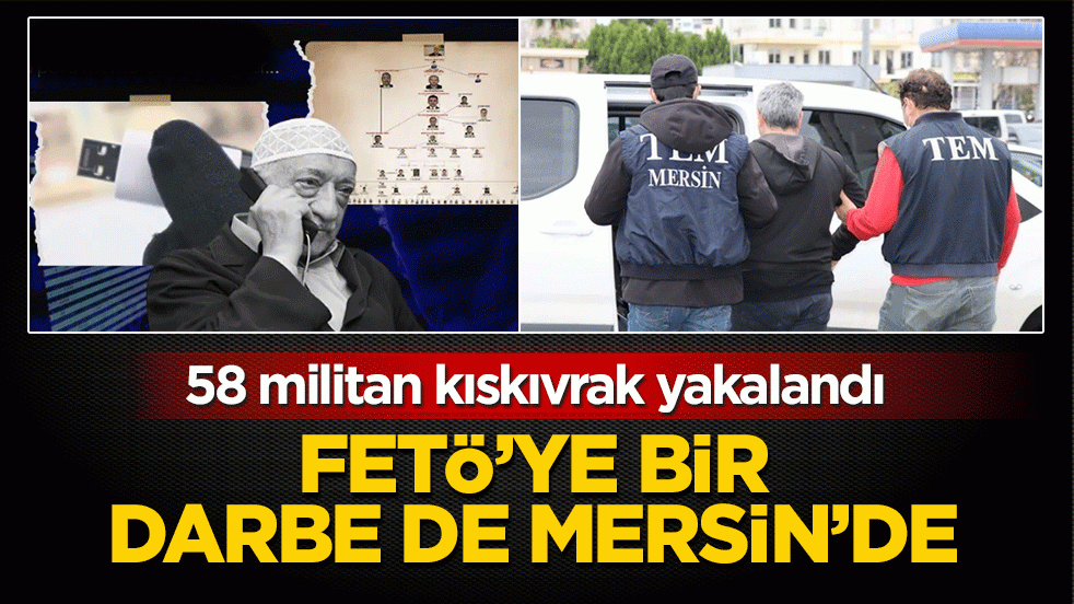 FETÖ'ye bir darbe de Mersin'de: 58 militan kıskıvrak yakalandı