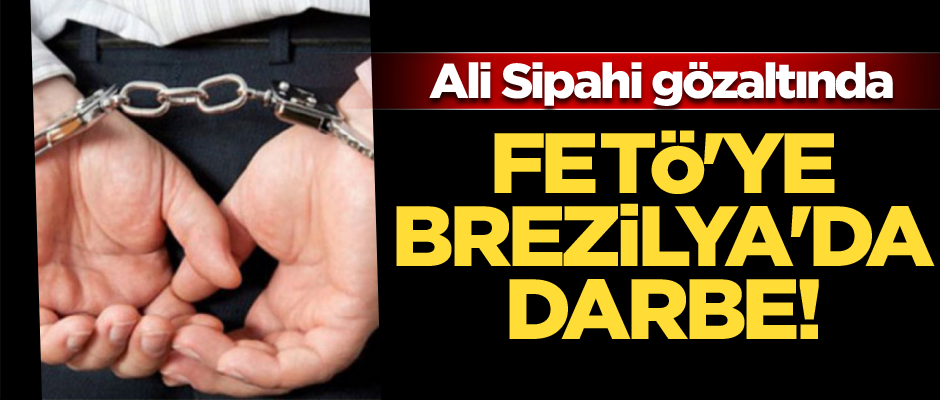 FETÖ'ye Brezilya'da darbe! Ali Sipahi gözaltında