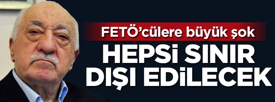 FETÖ'ye büyük şok! Hepsi sınır dışı edilecek
