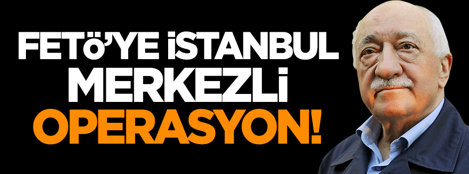FETÖ'ye İstanbul merkezli 13 ilde operasyon!