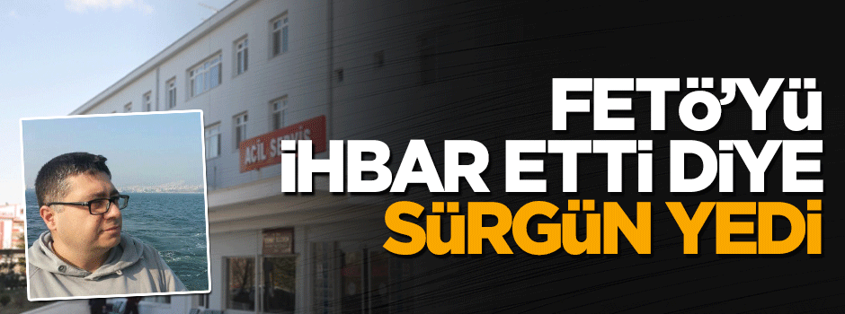 FETÖ'yü ihbar etti diye sürgün yedi