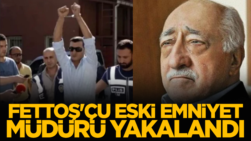 FETTOŞ'çu eski emniyet müdürü yakalandı