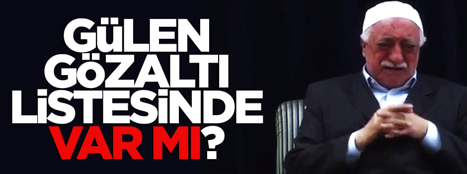 Fetullah Gülen gözaltı listesinde var mı?
