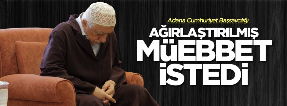 Fetullah Gülen hakkında ağırlaştırılmış müebbet isteniyor
